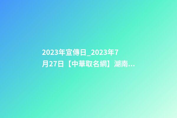 2023年宣傳日_2023年7月27日【中華取名網】湖南株洲XXX貿易有限公司簽約-第1張-公司起名-玄機派