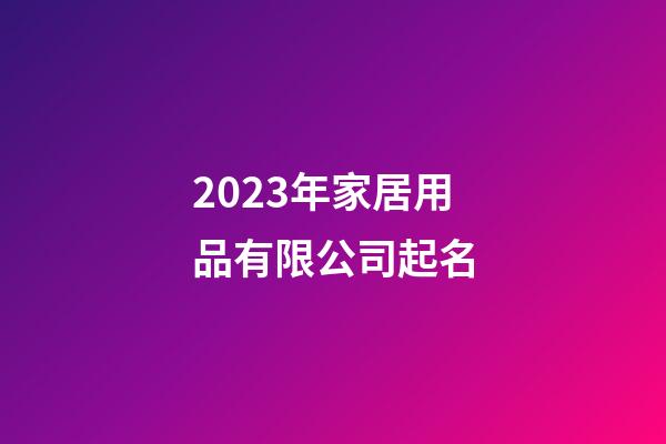 2023年家居用品有限公司起名-第1張-公司起名-玄機派