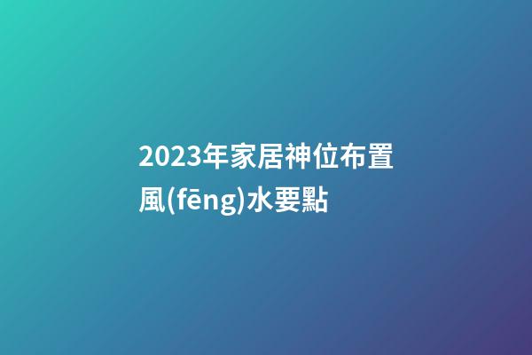 2023年家居神位布置風(fēng)水要點