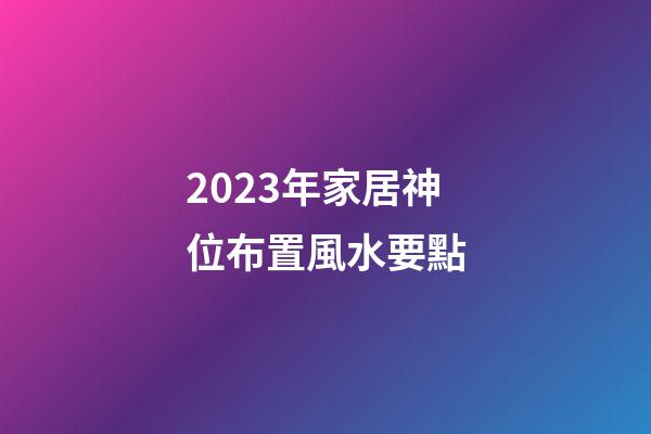 2023年家居神位布置風水要點