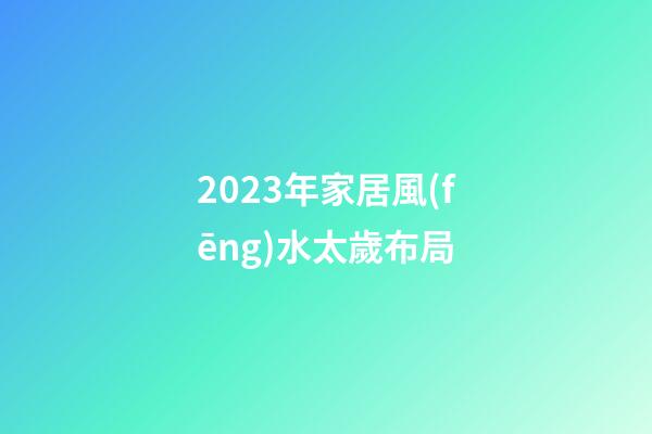 2023年家居風(fēng)水太歲布局