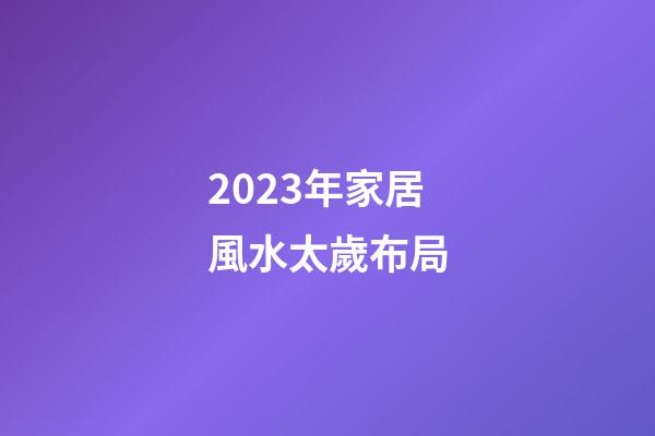 2023年家居風水太歲布局