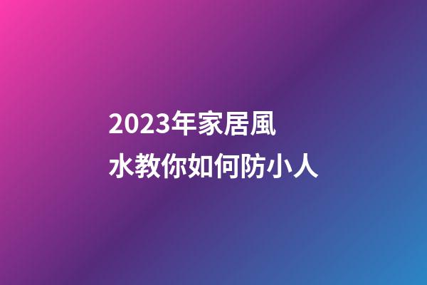 2023年家居風水教你如何防小人