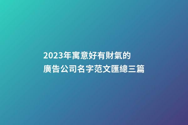 2023年寓意好有財氣的廣告公司名字范文匯總三篇-第1張-公司起名-玄機派
