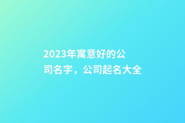 2023年寓意好的公司名字，公司起名大全