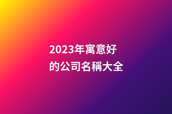 2023年寓意好的公司名稱大全-第1張-公司起名-玄機派