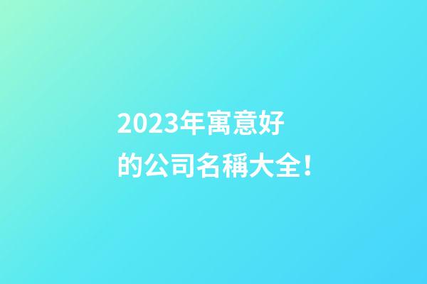 2023年寓意好的公司名稱大全！-第1張-公司起名-玄機派