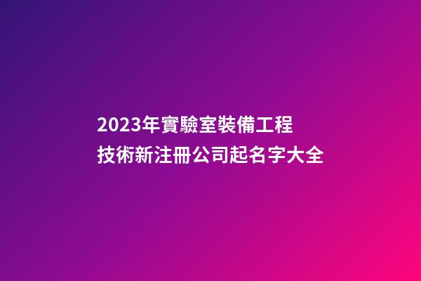 2023年實驗室裝備工程技術新注冊公司起名字大全