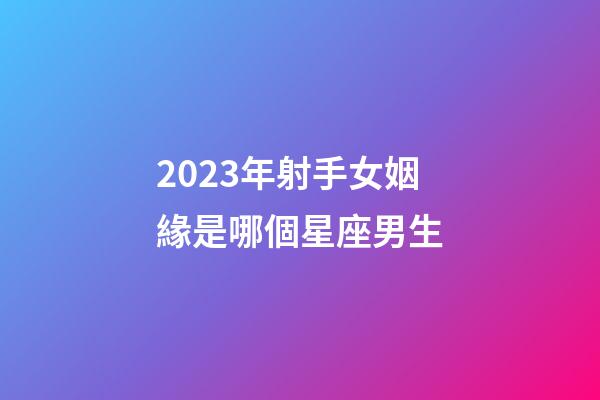 2023年射手女姻緣是哪個星座男生-第1張-星座運勢-玄機派