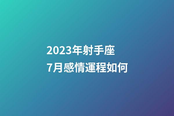 2023年射手座7月感情運程如何-第1張-星座運勢-玄機派