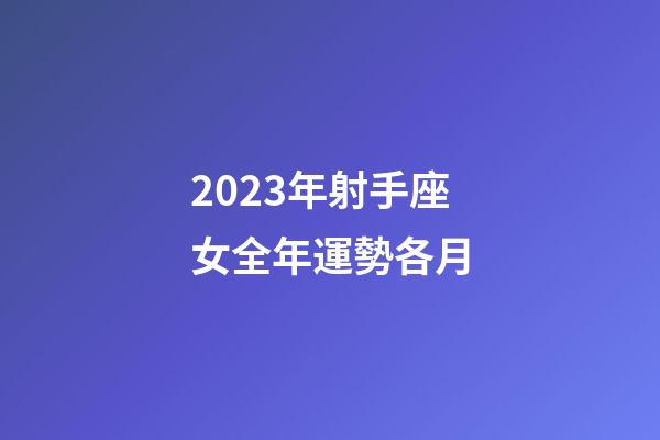 2023年射手座女全年運勢各月-第1張-星座運勢-玄機派
