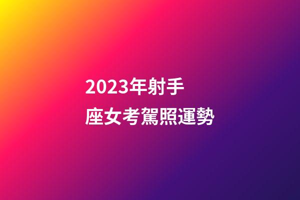 2023年射手座女考駕照運勢-第1張-星座運勢-玄機派
