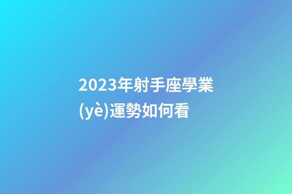 2023年射手座學業(yè)運勢如何看-第1張-星座運勢-玄機派