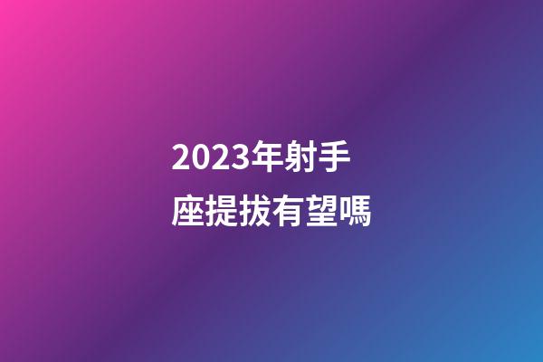 2023年射手座提拔有望嗎-第1張-星座運(yùn)勢(shì)-玄機(jī)派