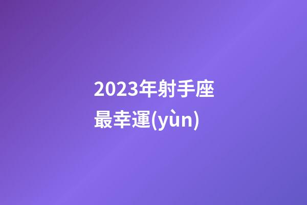 2023年射手座最幸運(yùn)-第1張-星座運(yùn)勢(shì)-玄機(jī)派