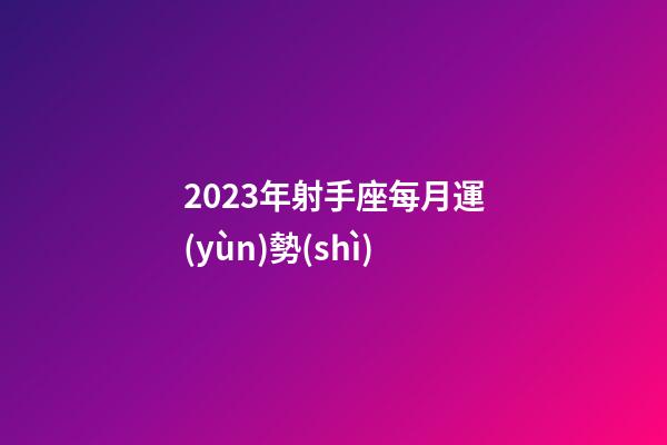 2023年射手座每月運(yùn)勢(shì)-第1張-星座運(yùn)勢(shì)-玄機(jī)派