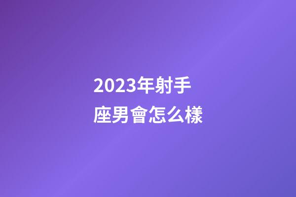 2023年射手座男會怎么樣-第1張-星座運勢-玄機派