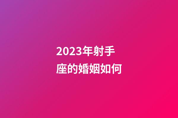 2023年射手座的婚姻如何-第1張-星座運勢-玄機派