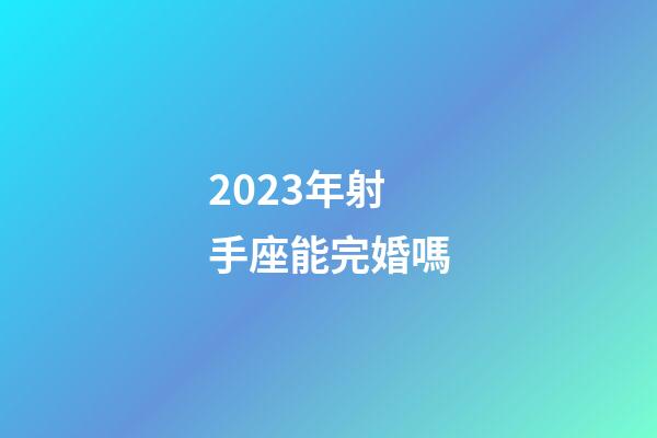 2023年射手座能完婚嗎-第1張-星座運(yùn)勢-玄機(jī)派