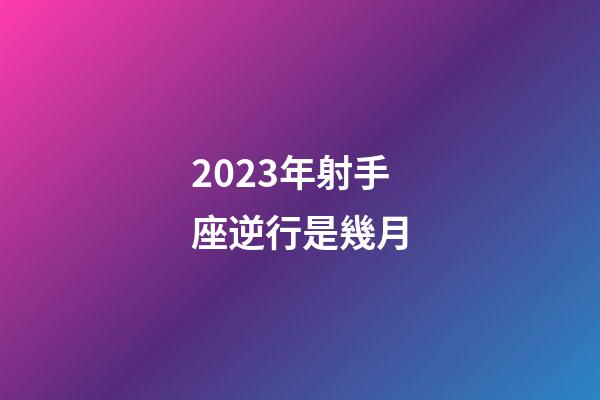 2023年射手座逆行是幾月-第1張-星座運勢-玄機(jī)派