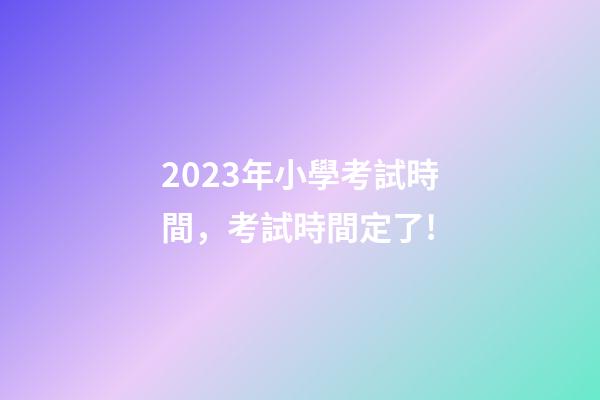 2023年小學考試時間，考試時間定了!-第1張-觀點-玄機派