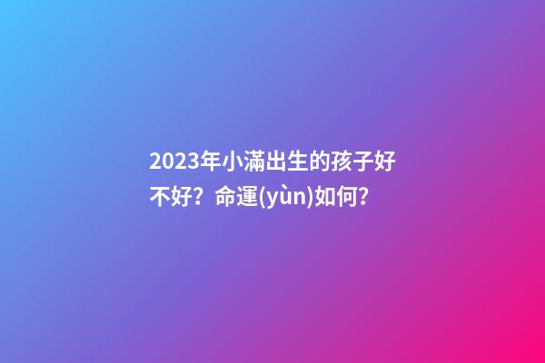 2023年小滿出生的孩子好不好？命運(yùn)如何？