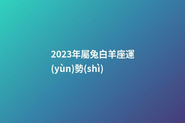 2023年屬兔白羊座運(yùn)勢(shì)-第1張-星座運(yùn)勢(shì)-玄機(jī)派