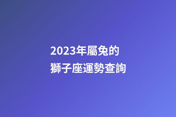 2023年屬兔的獅子座運勢查詢-第1張-星座運勢-玄機派