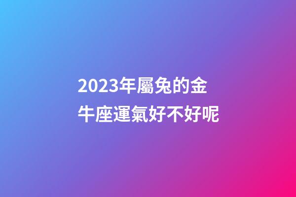 2023年屬兔的金牛座運氣好不好呢-第1張-星座運勢-玄機派