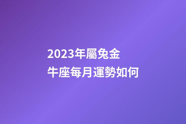 2023年屬兔金牛座每月運勢如何-第1張-星座運勢-玄機派