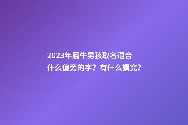 2023年屬牛男孩取名適合什么偏旁的字？有什么講究？