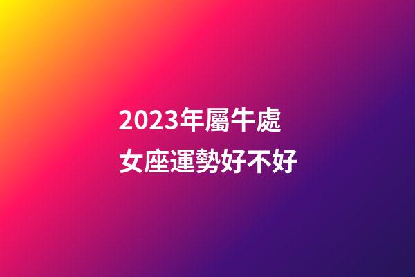 2023年屬牛處女座運勢好不好-第1張-星座運勢-玄機派