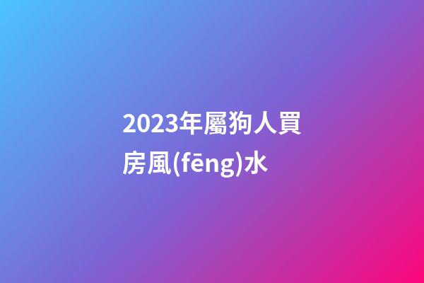 2023年屬狗人買房風(fēng)水
