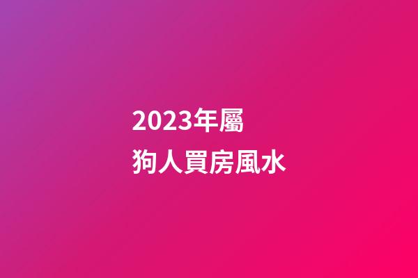 2023年屬狗人買房風水
