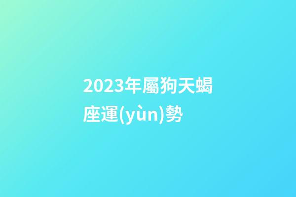 2023年屬狗天蝎座運(yùn)勢-第1張-星座運(yùn)勢-玄機(jī)派