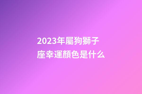 2023年屬狗獅子座幸運顏色是什么-第1張-星座運勢-玄機派