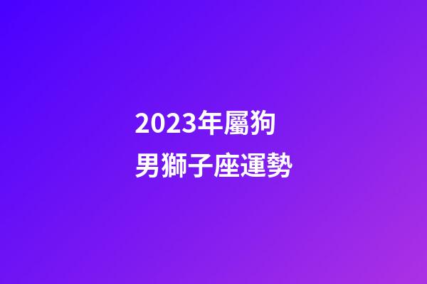 2023年屬狗男獅子座運勢-第1張-星座運勢-玄機派