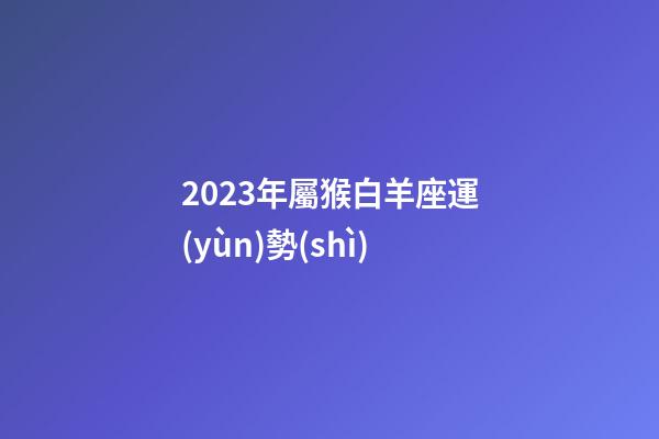 2023年屬猴白羊座運(yùn)勢(shì)-第1張-星座運(yùn)勢(shì)-玄機(jī)派