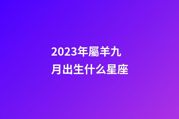 2023年屬羊九月出生什么星座-第1張-星座運(yùn)勢-玄機(jī)派