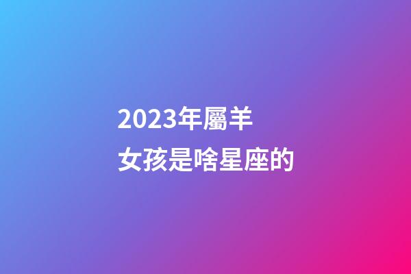 2023年屬羊女孩是啥星座的-第1張-星座運勢-玄機派