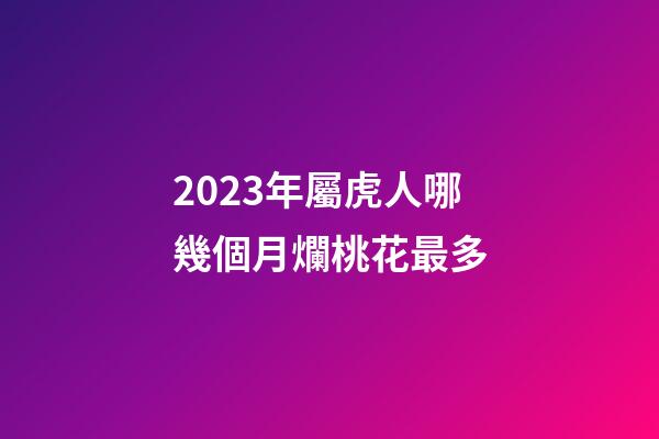 2023年屬虎人哪幾個月爛桃花最多