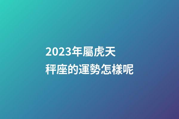 2023年屬虎天秤座的運勢怎樣呢-第1張-星座運勢-玄機派