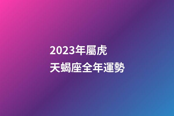 2023年屬虎天蝎座全年運勢-第1張-星座運勢-玄機派