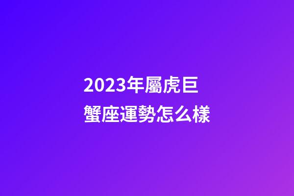 2023年屬虎巨蟹座運勢怎么樣-第1張-星座運勢-玄機派
