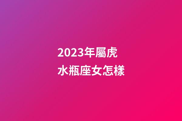 2023年屬虎水瓶座女怎樣-第1張-星座運勢-玄機派