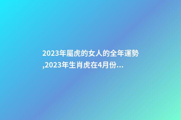 2023年屬虎的女人的全年運勢,2023年生肖虎在4月份的各方面運勢怎么樣-第1張-觀點-玄機派