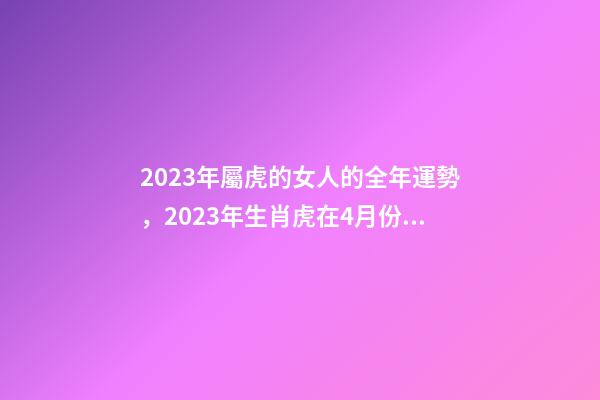 2023年屬虎的女人的全年運勢，2023年生肖虎在4月份的各方面運勢怎么樣-第1張-觀點-玄機派