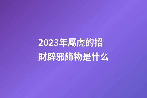 2023年屬虎的招財辟邪飾物是什么