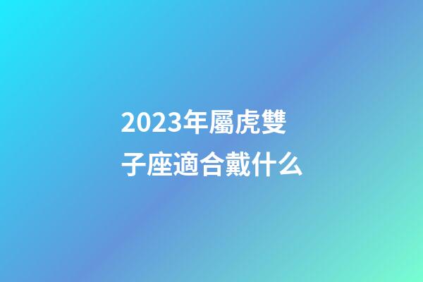 2023年屬虎雙子座適合戴什么-第1張-星座運勢-玄機派