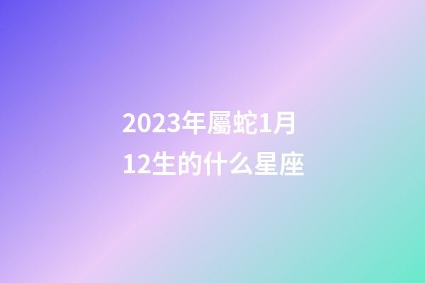 2023年屬蛇1月12生的什么星座-第1張-星座運(yùn)勢(shì)-玄機(jī)派